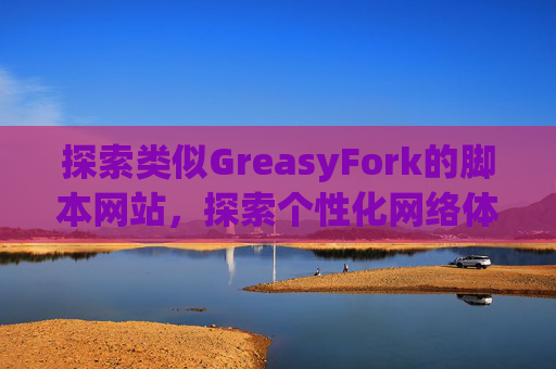 探索类似GreasyFork的脚本网站，探索个性化网络体验的更多可能性